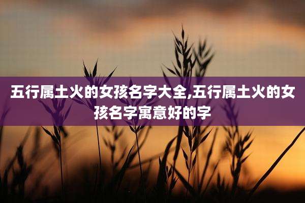 五行属土火的女孩名字大全,五行属土火的女孩名字寓意好的字