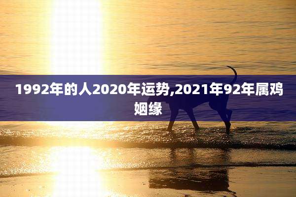 1992年的人2020年运势,2021年92年属鸡姻缘