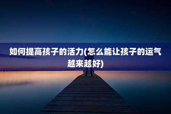 如何提高孩子的活力(怎么能让孩子的运气越来越好)