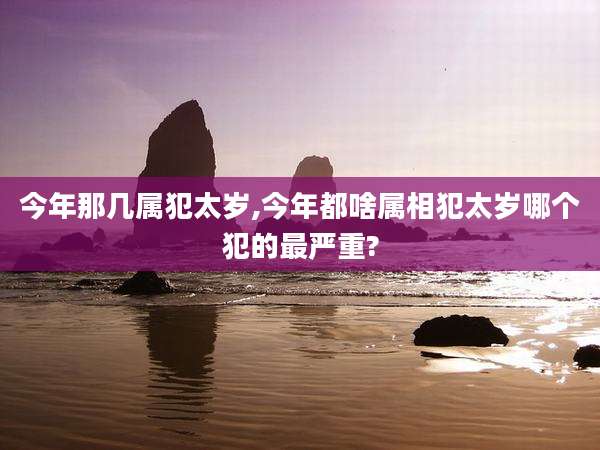 今年那几属犯太岁,今年都啥属相犯太岁哪个犯的最严重?