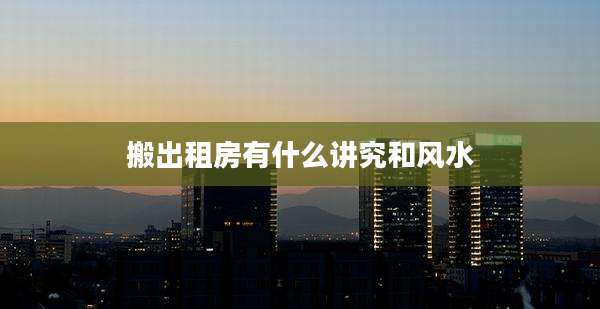 搬出租房有什么讲究和风水