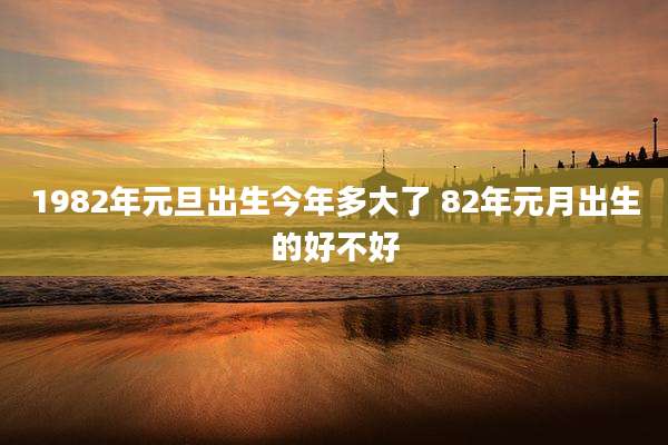1982年元旦出生今年多大了 82年元月出生的好不好