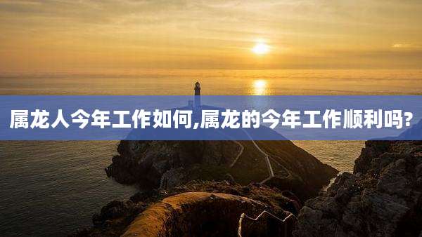 属龙人今年工作如何,属龙的今年工作顺利吗?