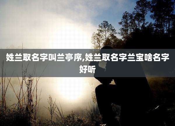 姓兰取名字叫兰亭序,姓兰取名字兰宝啥名字好听