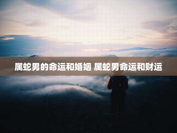 属蛇男的命运和婚姻 属蛇男命运和财运