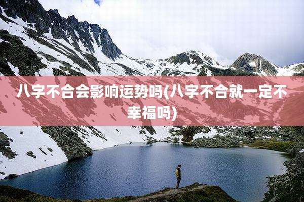 八字不合会影响运势吗(八字不合就一定不幸福吗)