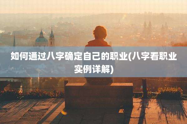 如何通过八字确定自己的职业(八字看职业实例详解)