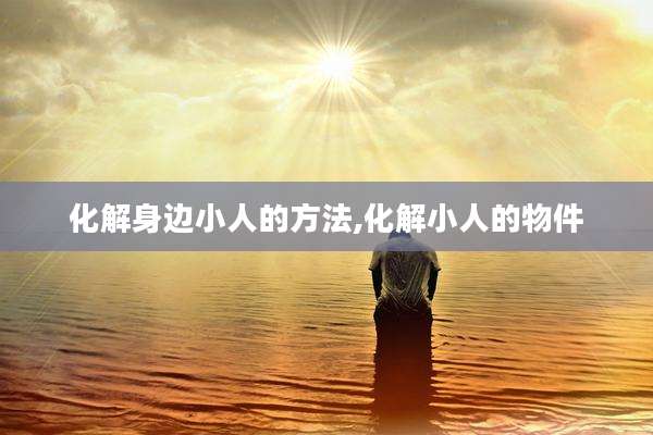 化解身边小人的方法,化解小人的物件