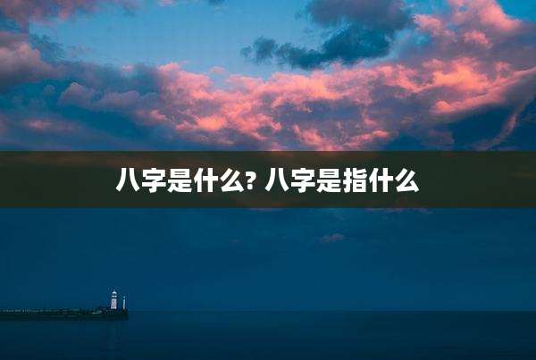 八字是什么? 八字是指什么