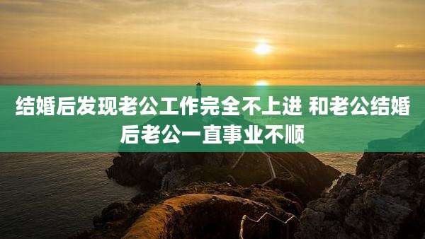 结婚后发现老公工作完全不上进 和老公结婚后老公一直事业不顺
