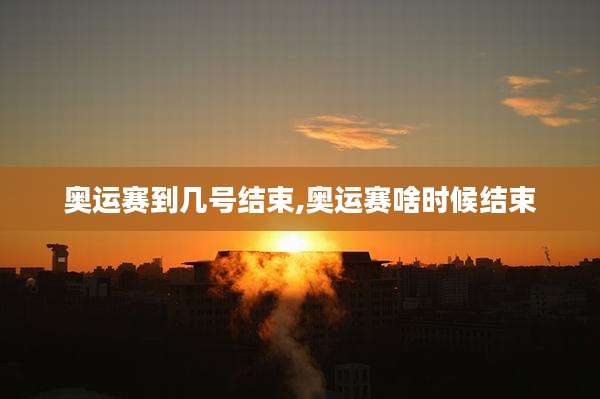 奥运赛到几号结束,奥运赛啥时候结束