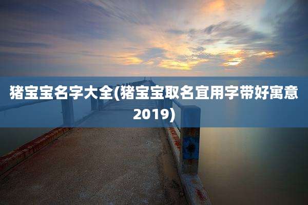 猪宝宝名字大全(猪宝宝取名宜用字带好寓意2019)