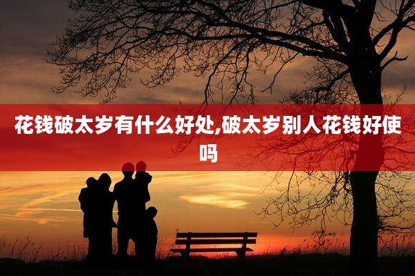 花钱破太岁有什么好处,破太岁别人花钱好使吗