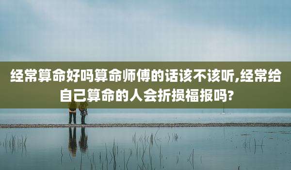 经常算命好吗算命师傅的话该不该听,经常给自己算命的人会折损福报吗?