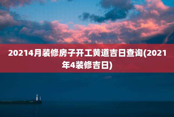 20214月装修房子开工黄道吉日查询(2021年4装修吉日)