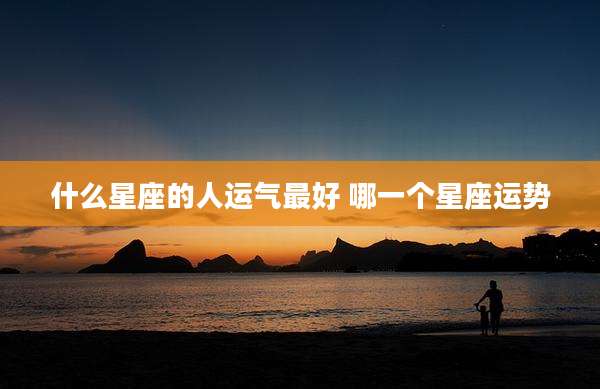 什么星座的人运气最好 哪一个星座运势