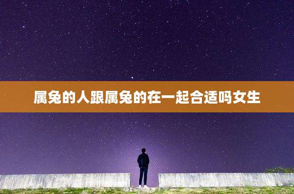 属兔的人跟属兔的在一起合适吗女生