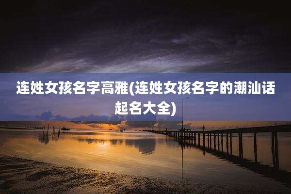 连姓女孩名字高雅(连姓女孩名字的潮汕话起名大全)