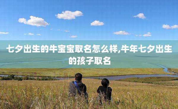 七夕出生的牛宝宝取名怎么样,牛年七夕出生的孩子取名