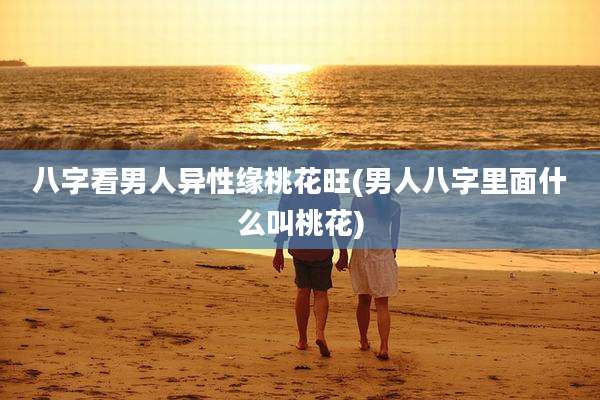 八字看男人异性缘桃花旺(男人八字里面什么叫桃花)