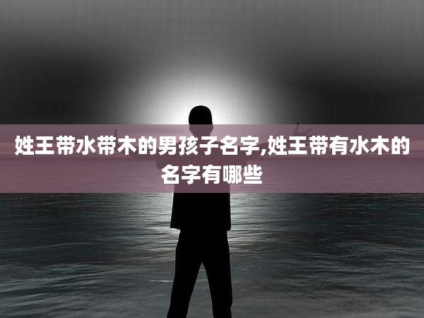 姓王带水带木的男孩子名字,姓王带有水木的名字有哪些
