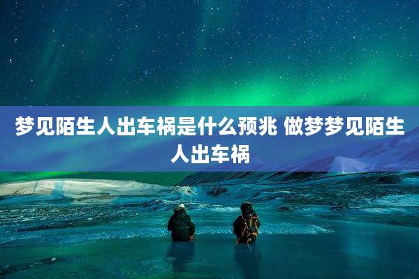 梦见陌生人出车祸是什么预兆 做梦梦见陌生人出车祸