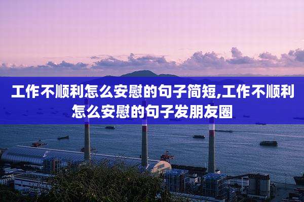 工作不顺利怎么安慰的句子简短,工作不顺利怎么安慰的句子发朋友圈