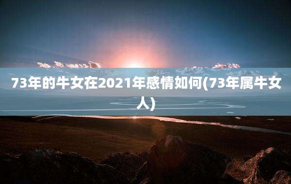 73年的牛女在2021年感情如何(73年属牛女人)