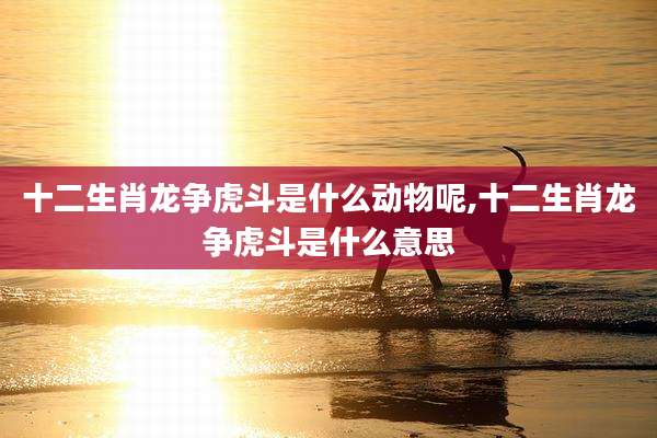 十二生肖龙争虎斗是什么动物呢,十二生肖龙争虎斗是什么意思