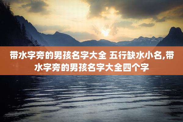 带水字旁的男孩名字大全 五行缺水小名,带水字旁的男孩名字大全四个字