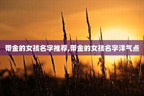 带金的女孩名字推荐,带金的女孩名字洋气点
