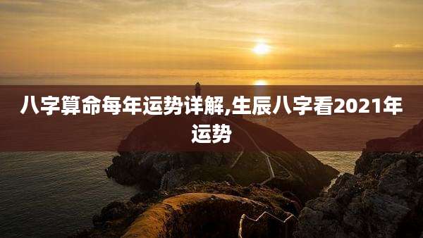 八字算命每年运势详解,生辰八字看2021年运势