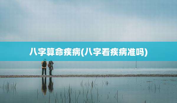 八字算命疾病(八字看疾病准吗)