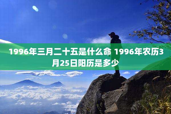 1996年三月二十五是什么命 1996年农历3月25日阳历是多少