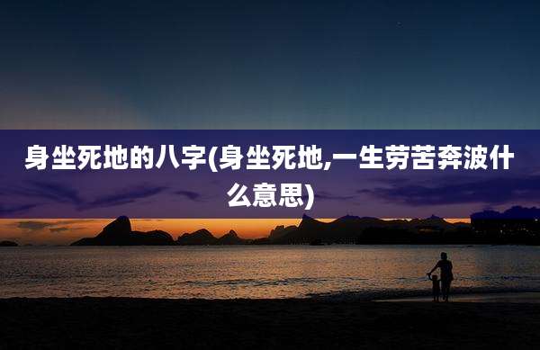 身坐死地的八字(身坐死地,一生劳苦奔波什么意思)