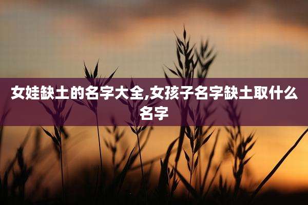 女娃缺土的名字大全,女孩子名字缺土取什么名字