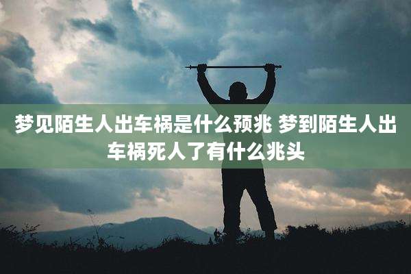 梦见陌生人出车祸是什么预兆 梦到陌生人出车祸死人了有什么兆头