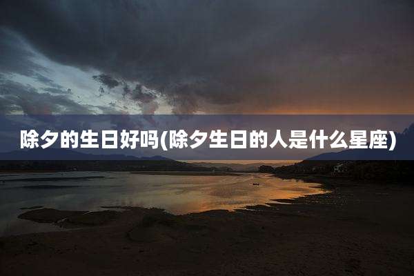 除夕的生日好吗(除夕生日的人是什么星座)
