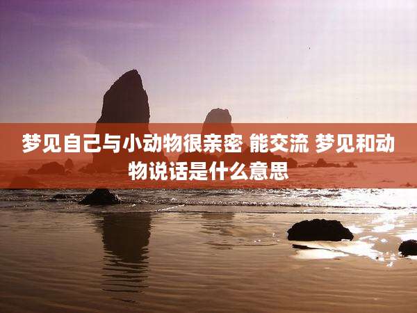 梦见自己与小动物很亲密 能交流 梦见和动物说话是什么意思