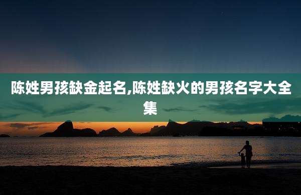 陈姓男孩缺金起名,陈姓缺火的男孩名字大全集