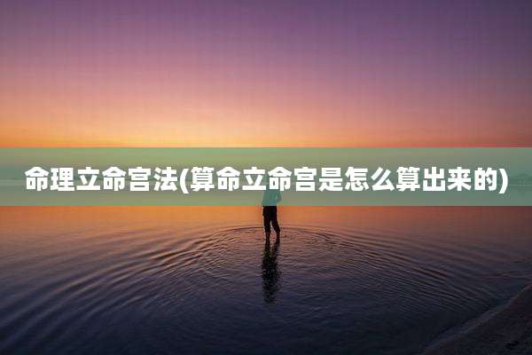 命理立命宫法(算命立命宫是怎么算出来的)