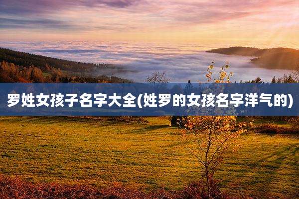 罗姓女孩子名字大全(姓罗的女孩名字洋气的)