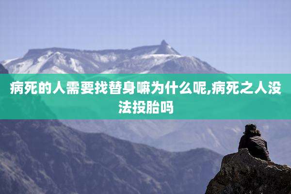 病死的人需要找替身嘛为什么呢,病死之人没法投胎吗