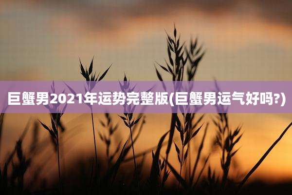巨蟹男2021年运势完整版(巨蟹男运气好吗?)