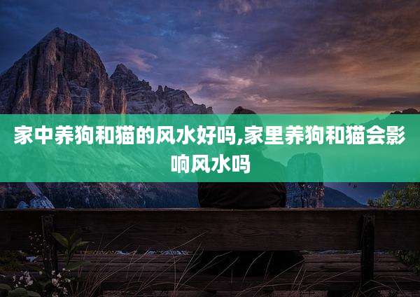 家中养狗和猫的风水好吗,家里养狗和猫会影响风水吗