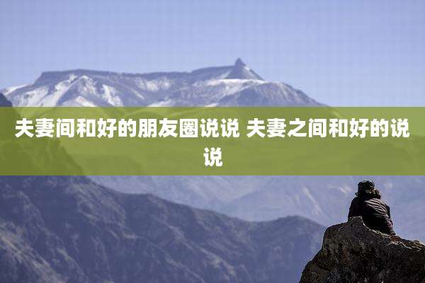 夫妻间和好的朋友圈说说 夫妻之间和好的说说