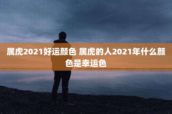 属虎2021好运颜色 属虎的人2021年什么颜色是幸运色