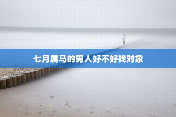 七月属马的男人好不好找对象