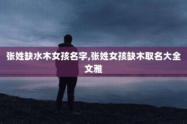 张姓缺水木女孩名字,张姓女孩缺木取名大全文雅