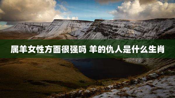 属羊女性方面很强吗 羊的仇人是什么生肖